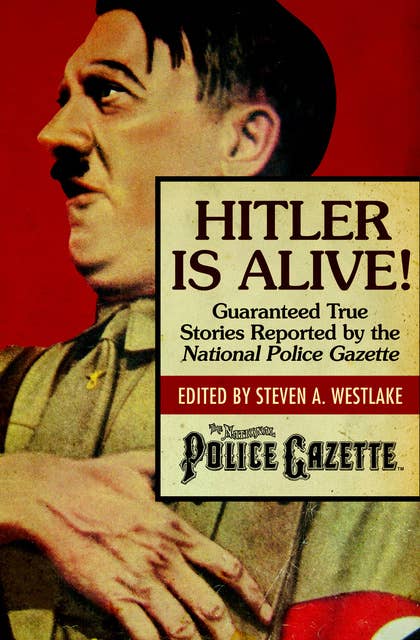 Hitler Is Alive!: Guaranteed True Stories Reported by the National Police Gazette