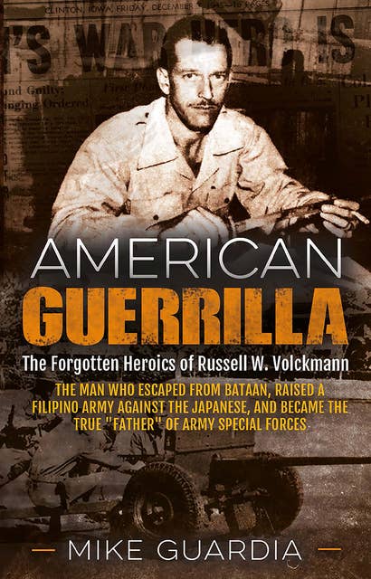 American Guerrilla: The Forgotten Heroics of Russell W. Volckmann—the Man Who Escaped from Bataan, Raised a Filipino Army against the Japanese, and Became the True "Father" of Army Special Forces