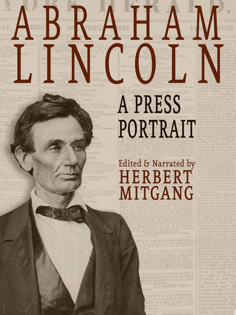 Abraham Lincoln: A Press Portrait: His Life and Times from the Original Newspaper Documents of the Union, the Confederacy, and Europe