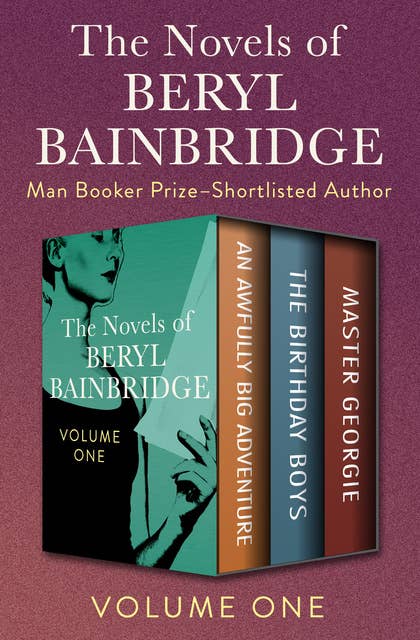 The Novels of Beryl Bainbridge Volume One: An Awfully Big Adventure, The Birthday Boys, and Master Georgie