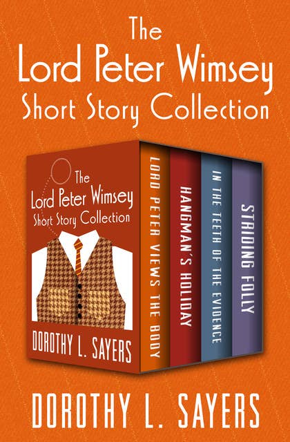 The Lord Peter Wimsey Short Story Collection: Lord Peter Views the Body, Hangman's Holiday, In the Teeth of the Evidence, and Striding Folly