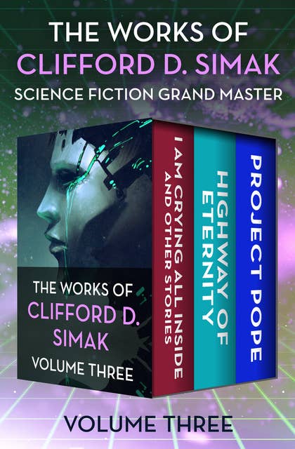 The Works of Clifford D. Simak Volume Three: I Am Crying All Inside and Other Stories, Highway of Eternity, and Project Pope