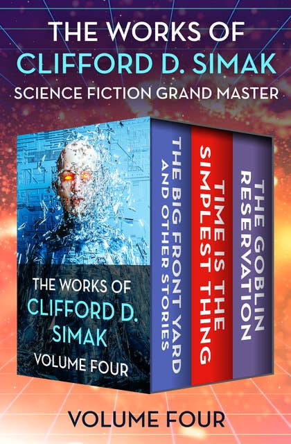 The Works of Clifford D. Simak Volume Four: The Big Front Yard and Other Stories, Time Is the Simplest Thing, and The Goblin Reservation