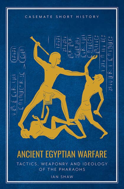 Ancient Egyptian Warfare: Tactics, Weaponry and Ideology of the Pharaohs