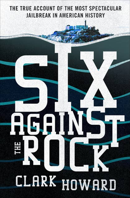 Six Against the Rock: The Searing True Account of Six Unstoppable Men and the Most Spectacular Jailbreak in American History