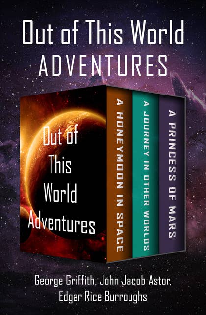 Out of This World Adventures: A Honeymoon in Space, A Journey in Other Worlds, and A Princess of Mars
