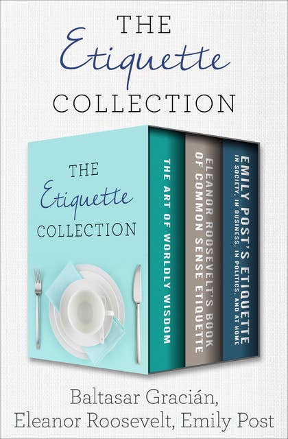 The Etiquette Collection: The Art of Worldly Wisdom; Eleanor Roosevelt's Book of Common Sense Etiquette; and Emily Post's Etiquette in Society, in Business, in Politics, and at Home