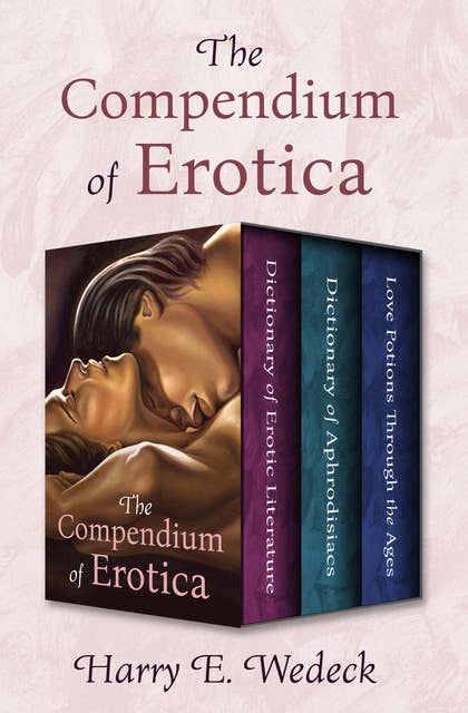 The Compendium of Erotica: Dictionary of Erotic Literature, Dictionary of Aphrodisiacs, and Love Potions Through the Ages