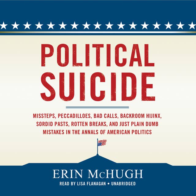 Political Suicide: Missteps, Peccadilloes, Bad Calls, Backroom Hijinx, Sordid Pasts, Rotten Breaks, and Just Plain Dumb Mistakes in the Annals of American Politics