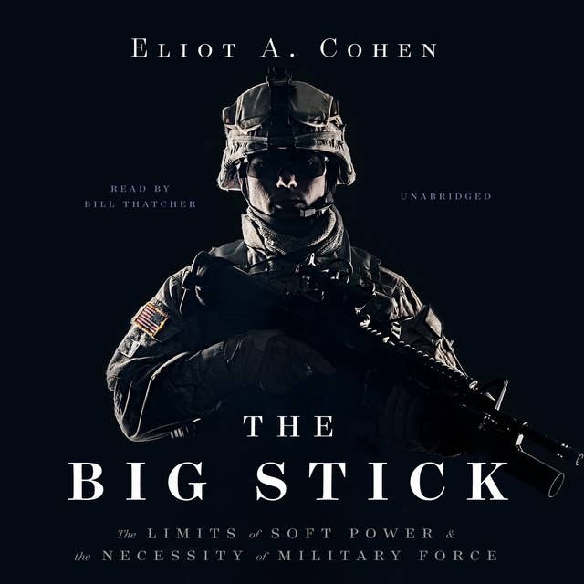 The Big Stick: The Limits of Soft Power and the Necessity of Military Force