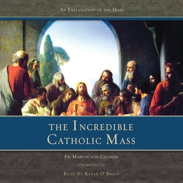 The Incredible Catholic Mass: An Explanation of the Catholic Mass