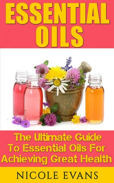 Essential Oils: Essential Oils For Beginners For Ultimate Health
