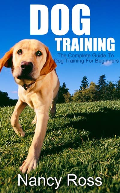 Dog Training:The Complete Guide To Dog Training For Beginners: The Complete Guide To Dog Training For Beginners