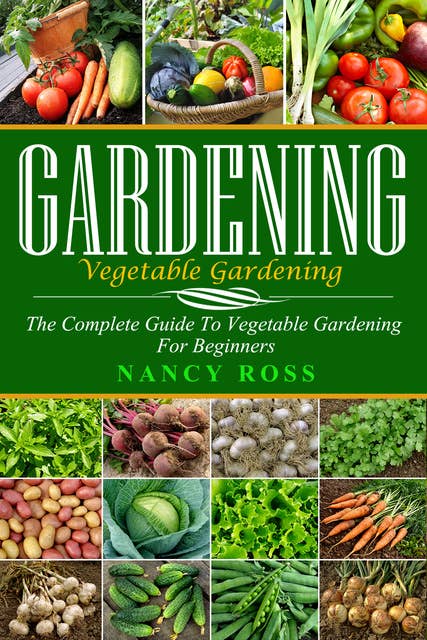 Gardening: The Complete Guide To Vegetable Gardening For Beginners
