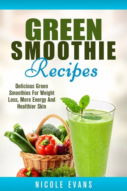 Green Smoothie: Delicious Green Smoothies for Weight Loss, More Energy and Healthier Skin