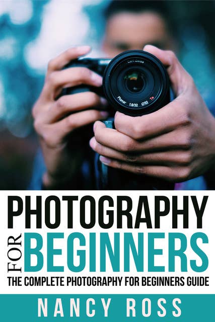 Photography: The Complete Photography For Beginners Guide