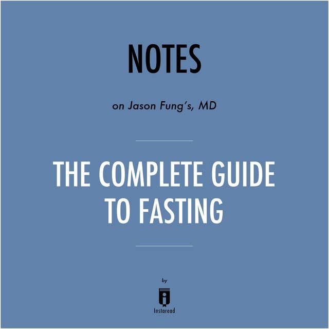 Notes on Jason Fung's, MD The Complete Guide to Fasting by Instaread