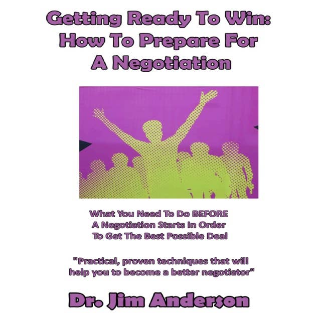 Getting Ready to Win: How to Prepare for a Negotiation: What You Need to Do BEFORE a Negotiation Starts in Order to Get the Best Possible Deal