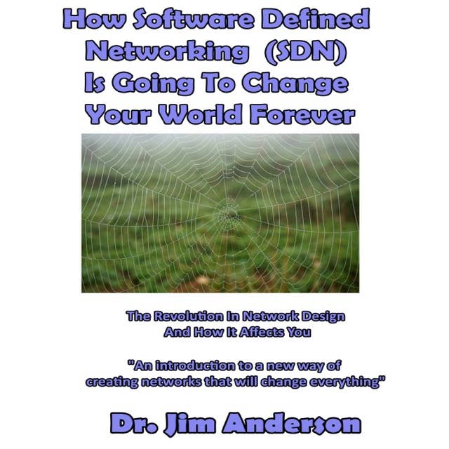 How Software Defined Networking (SDN) Is Going to Change Your World Forever: The Revolution in Network Design and How It Affects You