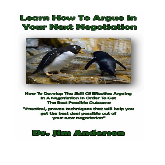 Learn How to Argue in Your Next Negotiation: How to Develop the Skill of Effective Arguing in a Negotiation in Order to Get the Best Possible Outcome
