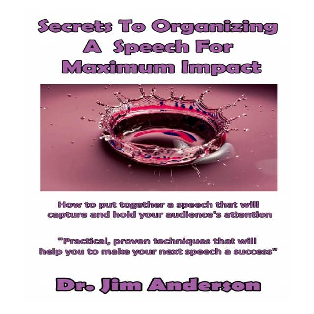 Secrets to Organizing a Speech for Maximum Impact: How to Put Together a Speech that will Capture and Hold Your Audience's Attention