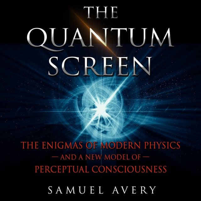 The Quantum Screen: The Enigmas of Modern Physics and a New Model of Perceptual Consciousness