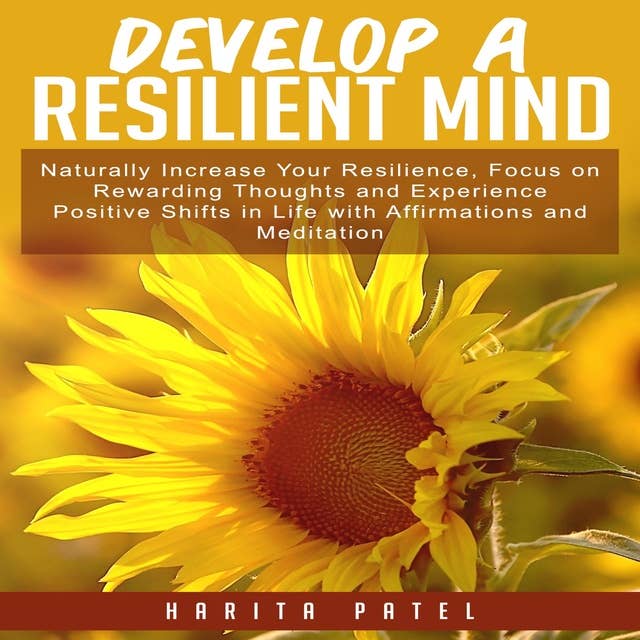 Develop a Resilient Mind: Naturally Increase Your Resilience, Focus on Rewarding Thoughts and Experience Positive Shifts in Life with Affirmations and Meditation