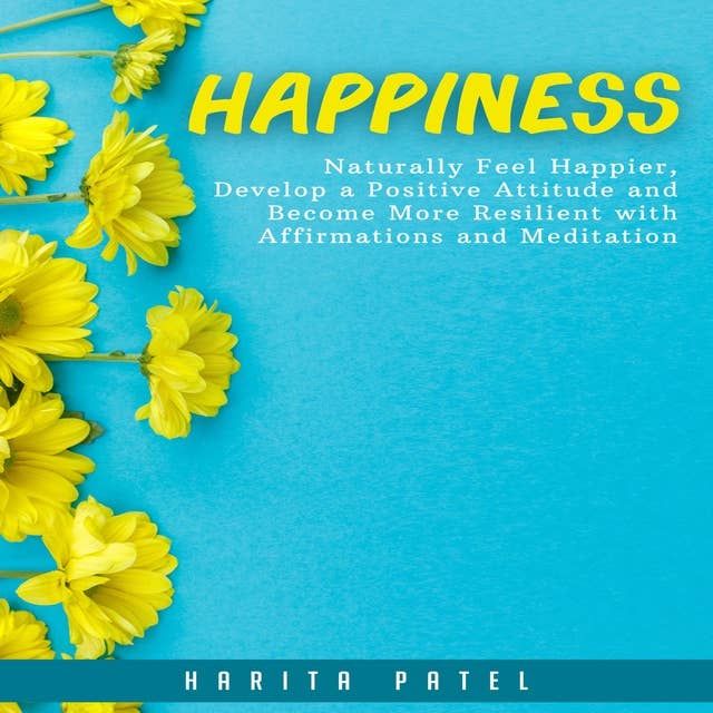 Happiness: Naturally Feel Happier, Develop a Positive Attitude and Become More Resilient with Affirmations and Meditation