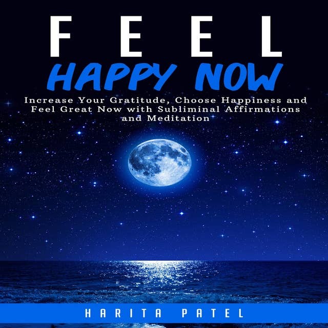 Feel Happy Now: Increase Your Gratitude, Choose Happiness and Feel Great Now with Subliminal Affirmations and Meditation