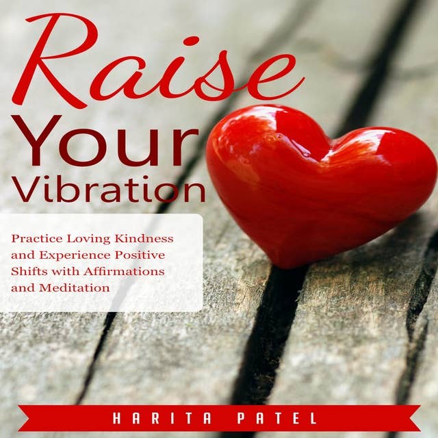 Raise Your Vibration: Practice Loving Kindness and Experience Positive Shifts with Affirmations and Meditation