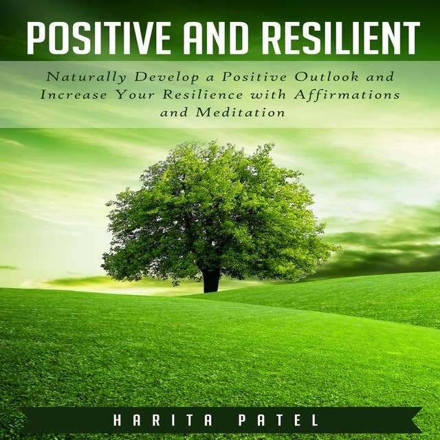 Positive and Resilient: Naturally Develop a Positive Outlook and Increase Your Resilience with Affirmations and Meditation