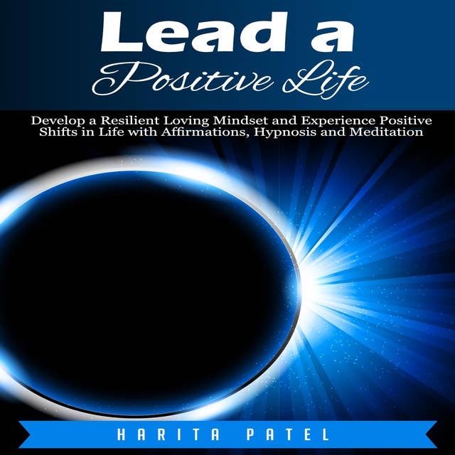 Lead a Positive Life: Develop a Resilient Loving Mindset and Experience Positive Shifts in Life with Affirmations, Hypnosis and Meditation