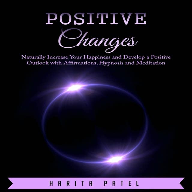 Positive Changes: Naturally Increase Your Happiness and Develop a Positive Outlook with Affirmations, Hypnosis and Meditation