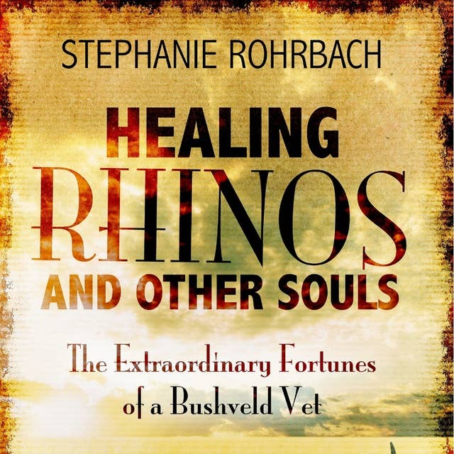 Healing Rhinos and Other Souls: The Extraordinary Fortunes of a Bushveld Vet