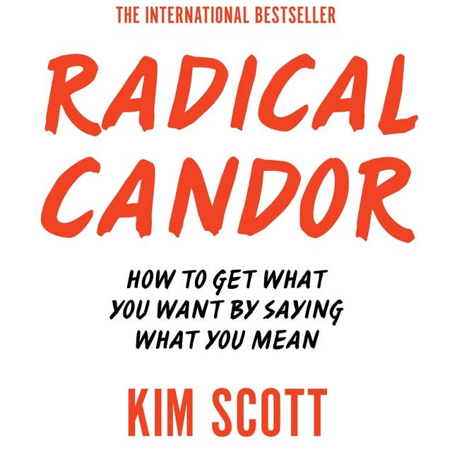 Radical Candor: How to Get What You Want by Saying What You Mean 
