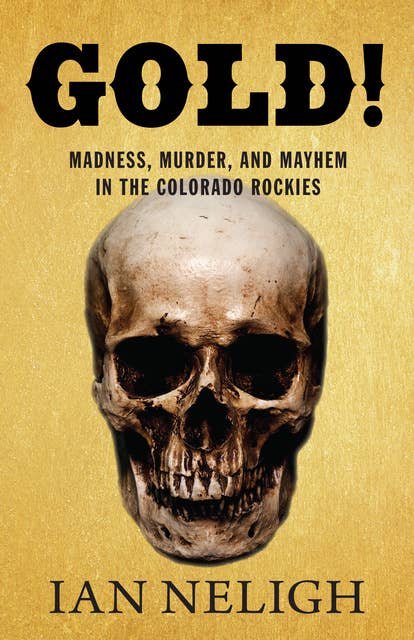 Gold!: Madness, Murder, and Mayhem in the Colorado Rockies