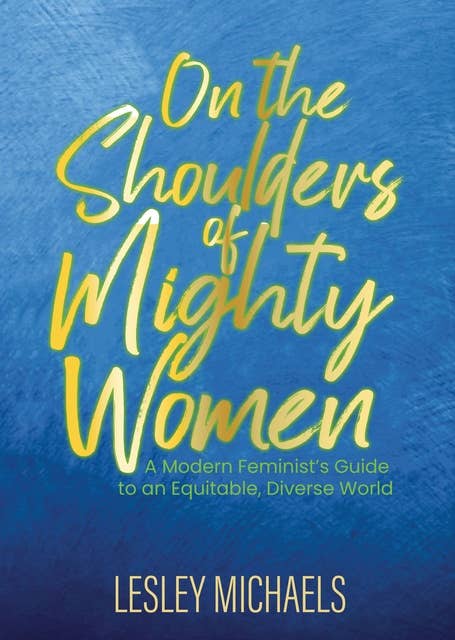 On The Shoulders of Mighty Women: A Modern Feminist’s Guide to an Equitable, Diverse World