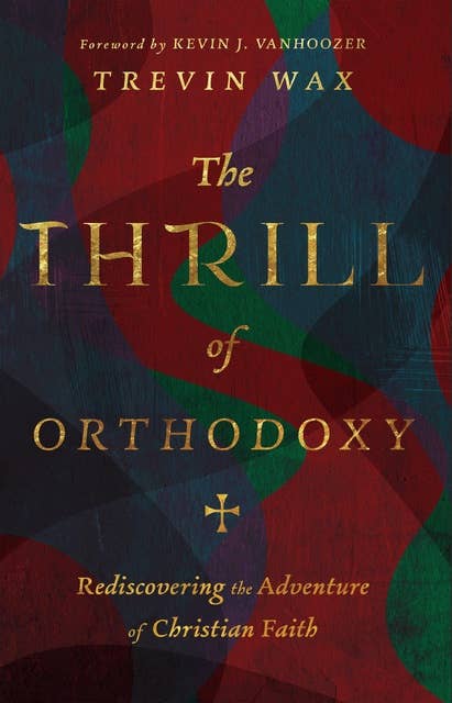 The Thrill of Orthodoxy: Rediscovering the Adventure of Christian Faith