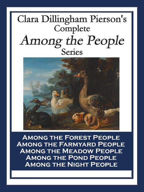 Clara Dillingham Pierson's Complete Among the People Series: Among the Forest People; Among the Farmyard People; Among the Meadow People; Among the Pond People; Among the Night People