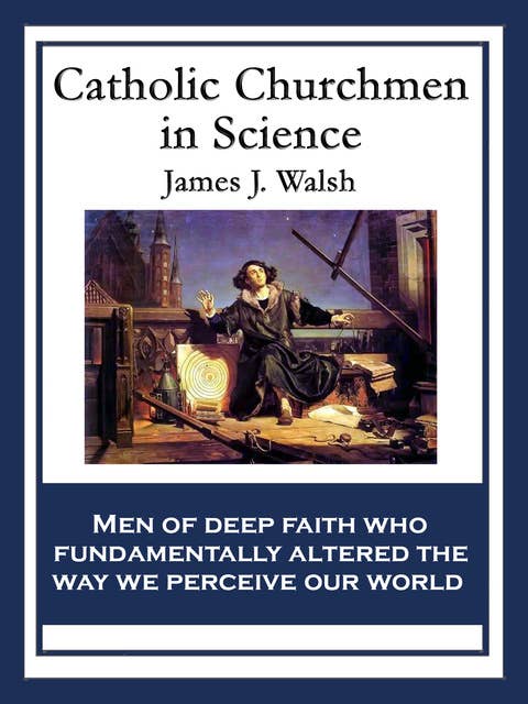 Catholic Churchmen in Science: Sketches of the Lives of Catholic Ecclesiastics Who Were Among the Great Founders in Science