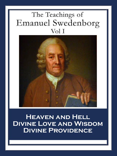 The Teachings of Emanuel Swedenborg: Vol I: Heaven and Hell; Divine Love and Wisdom; Divine Providence