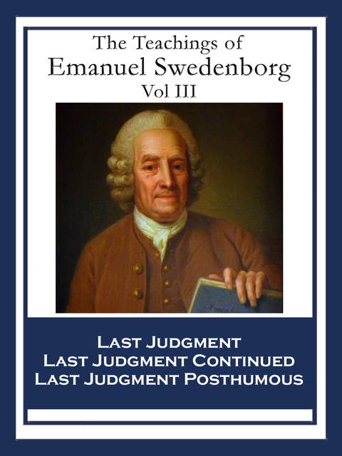 The Teachings of Emanuel Swedenborg: Vol III: Last Judgment; Last Judgment Continued; Last Judgment Posthumous