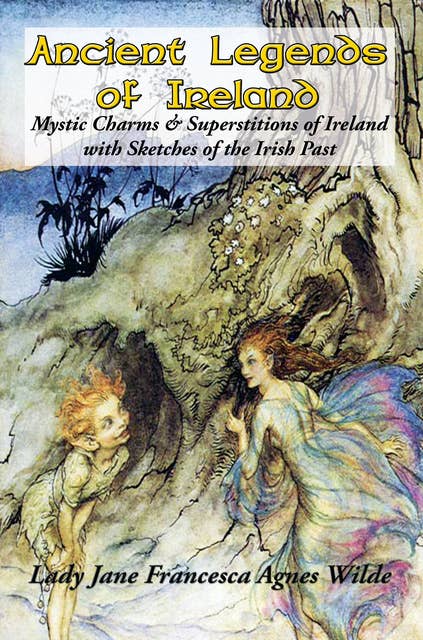 Ancient Legends of Ireland: Mystic Charms & Superstitions of Ireland with Sketches of the Irish Past