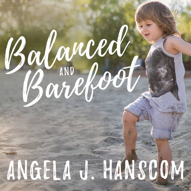 Balanced and Barefoot: How Unrestricted Outdoor Play Makes for Strong, Confident and Capable Children: How Unrestricted Outdoor Play Makes for Strong, Confident, and Capable Children