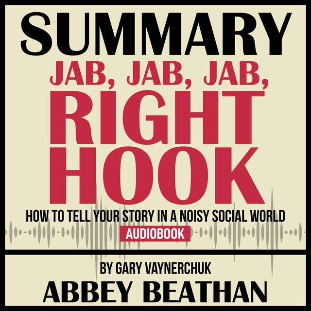 Summary of Jab, Jab, Jab, Right Hook: How to Tell Your Story in a Noisy Social World by Gary Vaynerchuk