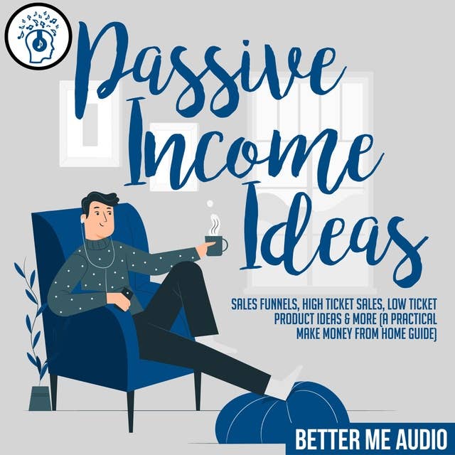 Passive Income Ideas: Sales Funnels, High Ticket Sales, Low Ticket Product Ideas & More (A Practical Make Money From Home Guide)