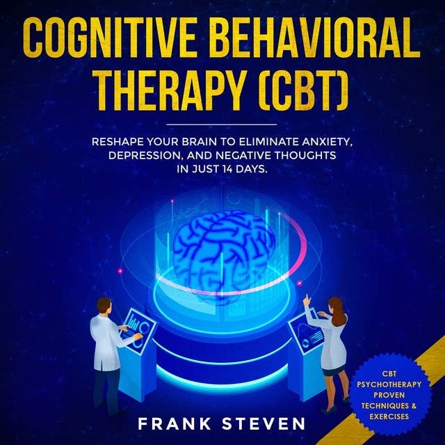 Cognitive Behavioral Therapy (CBT): Reshape Your Brain to Eliminate Anxiety, Depression and Negative Thoughts in Just 14 Days
