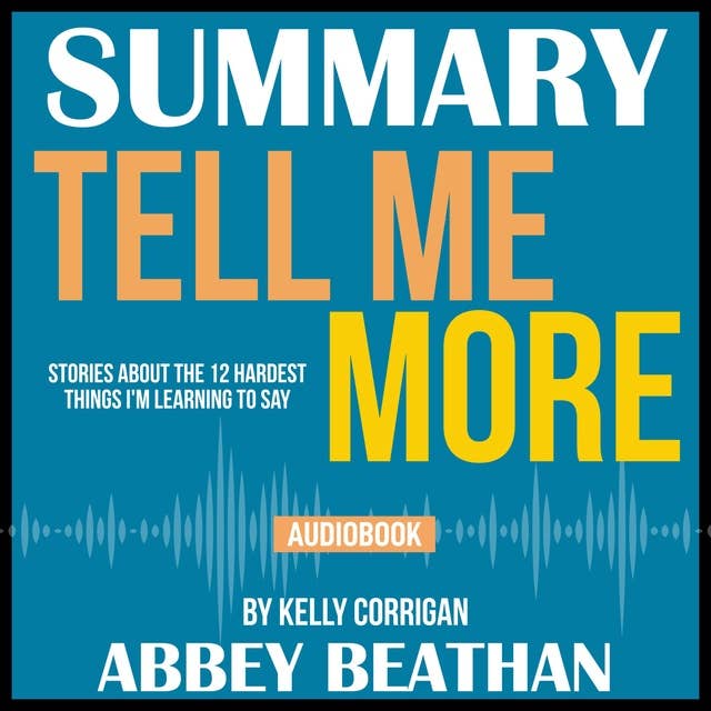 Summary of Tell Me More: Stories About the 12 Hardest Things I'm Learning to Say by Kelly Corrigan