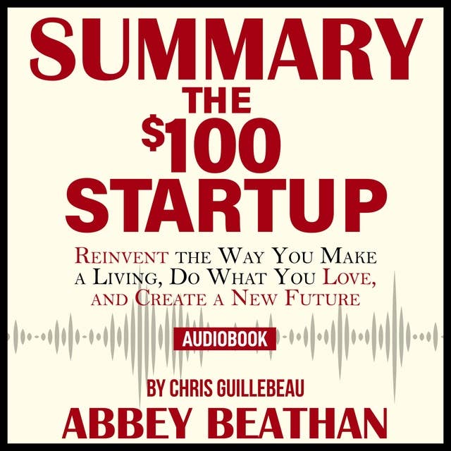 Summary of The $100 Startup: Reinvent the Way You Make a Living, Do What You Love, and Create a New Future by Chris Guillebeau