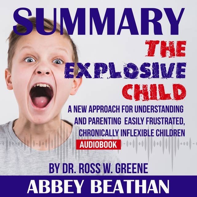 Summary of The Explosive Child: A New Approach for Understanding and Parenting Easily Frustrated, Chronically Inflexible Children by Dr. Ross W. Greene